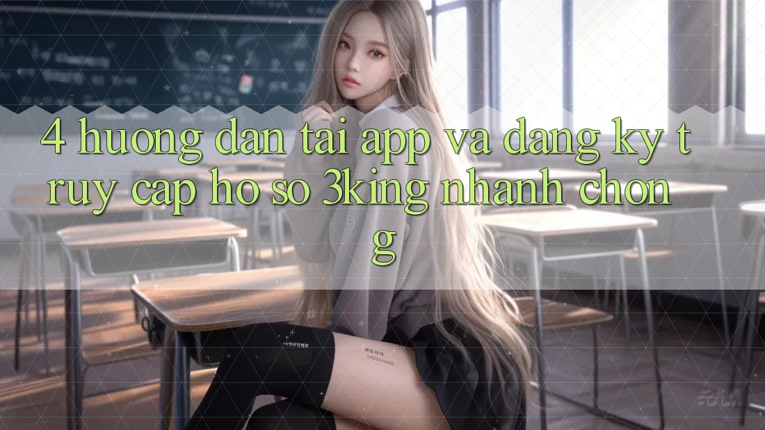 4. Hướng Dẫn Tải App Và Đăng Ký, Truy cập hồ sơ 3king Nhanh Chóng