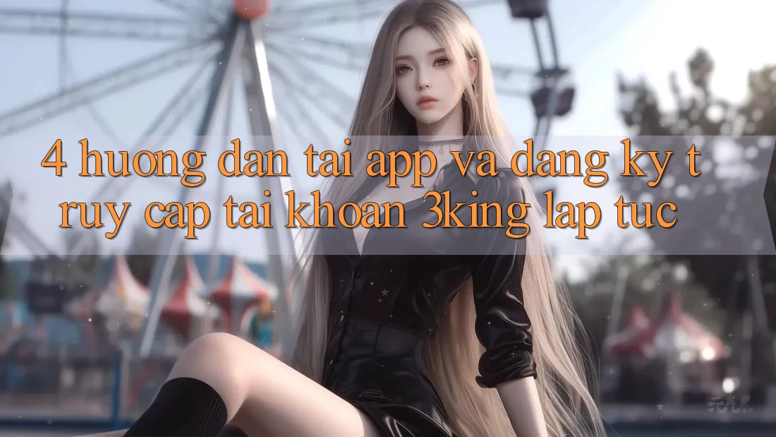 4. Hướng Dẫn Tải App Và Đăng Ký, Truy cập tài khoản 3king Lập tức