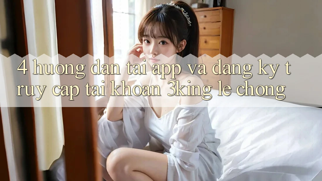 4. Hướng Dẫn Tải App Và Đăng Ký, Truy cập tài khoản 3king Lẹ Chóng
