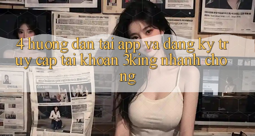 4. Hướng dẫn Tải App Và Đăng Ký, Truy cập tài khoản 3king Nhanh Chóng