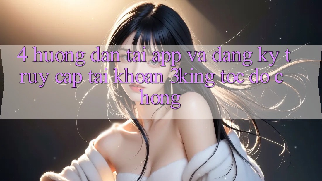 4. Hướng Dẫn Tải App Và Đăng Ký, Truy cập tài khoản 3king Tốc độ Chóng