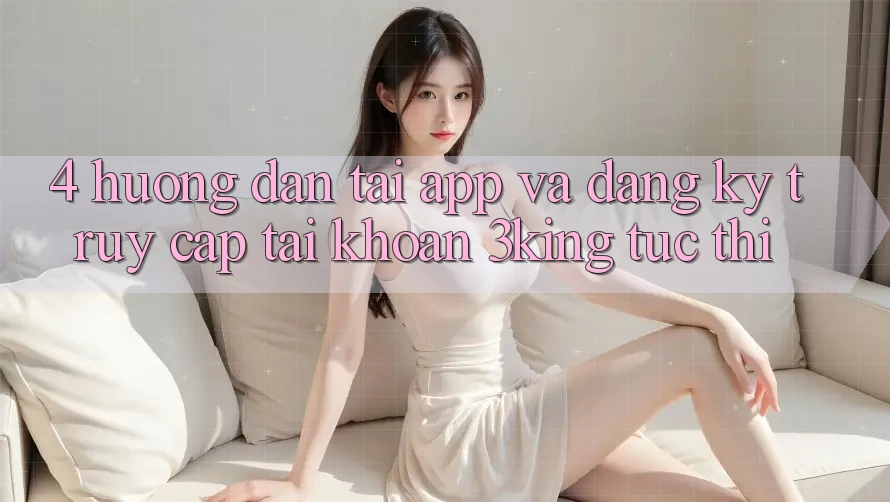 4. Hướng Dẫn Tải App Và Đăng Ký, Truy cập tài khoản 3king Tức thì