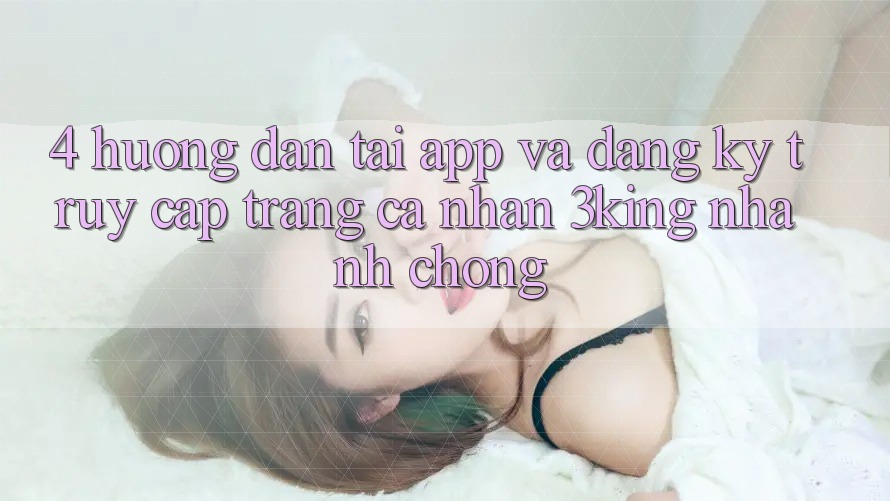 4. Hướng Dẫn Tải App Và Đăng ký, Truy cập trang cá nhân 3king Nhanh chóng