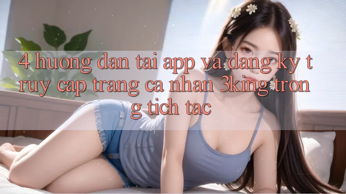 4. Hướng dẫn Tải App Và Đăng Ký, Truy cập trang cá nhân 3king Trong tích tắc