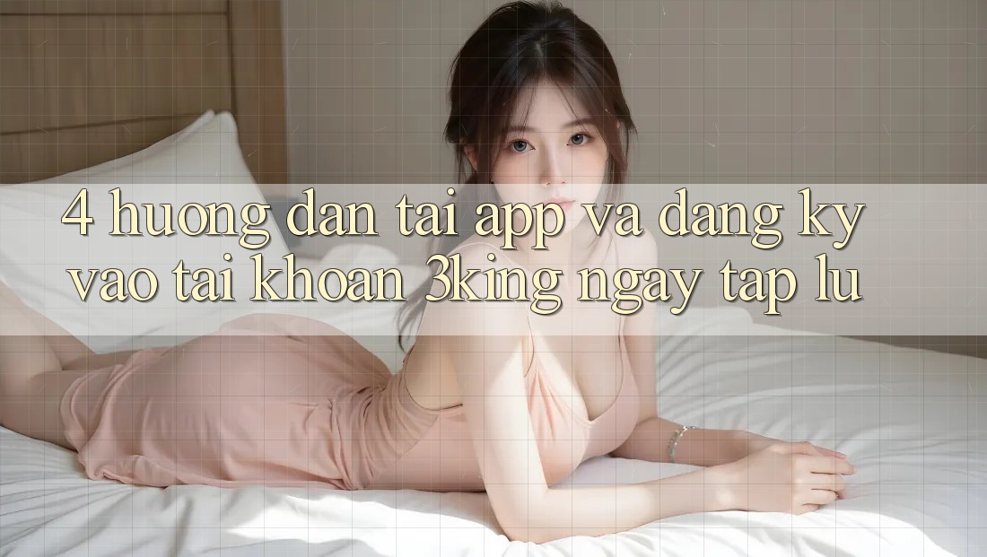 4. Hướng Dẫn Tải App Và Đăng Ký, Vào tài khoản 3king Ngay tắp lự