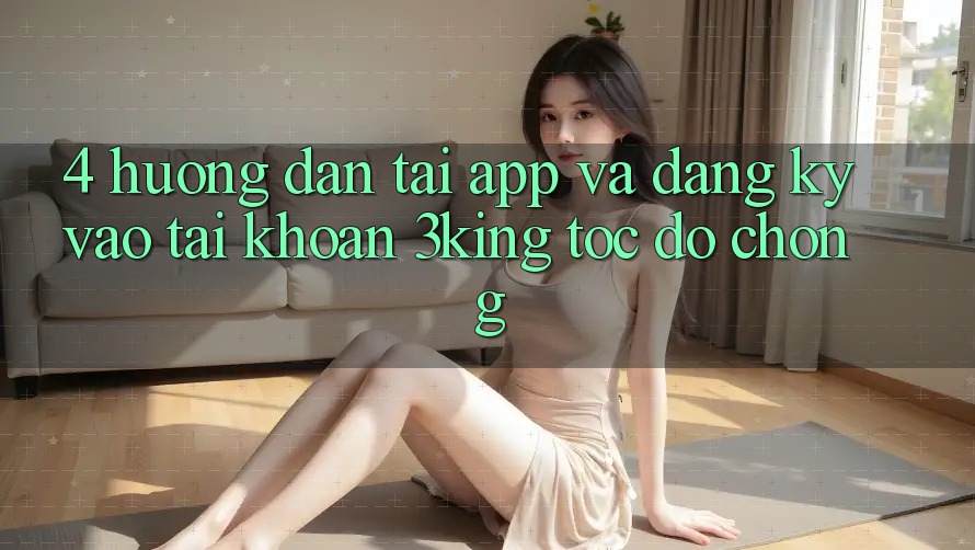 4. Hướng Dẫn Tải App Và Đăng Ký, Vào tài khoản 3king Tốc độ Chóng