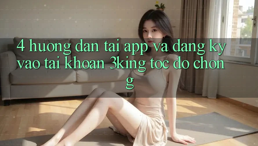 4. Hướng Dẫn Tải App Và Đăng Ký, Vào tài khoản 3king Tốc độ Chóng