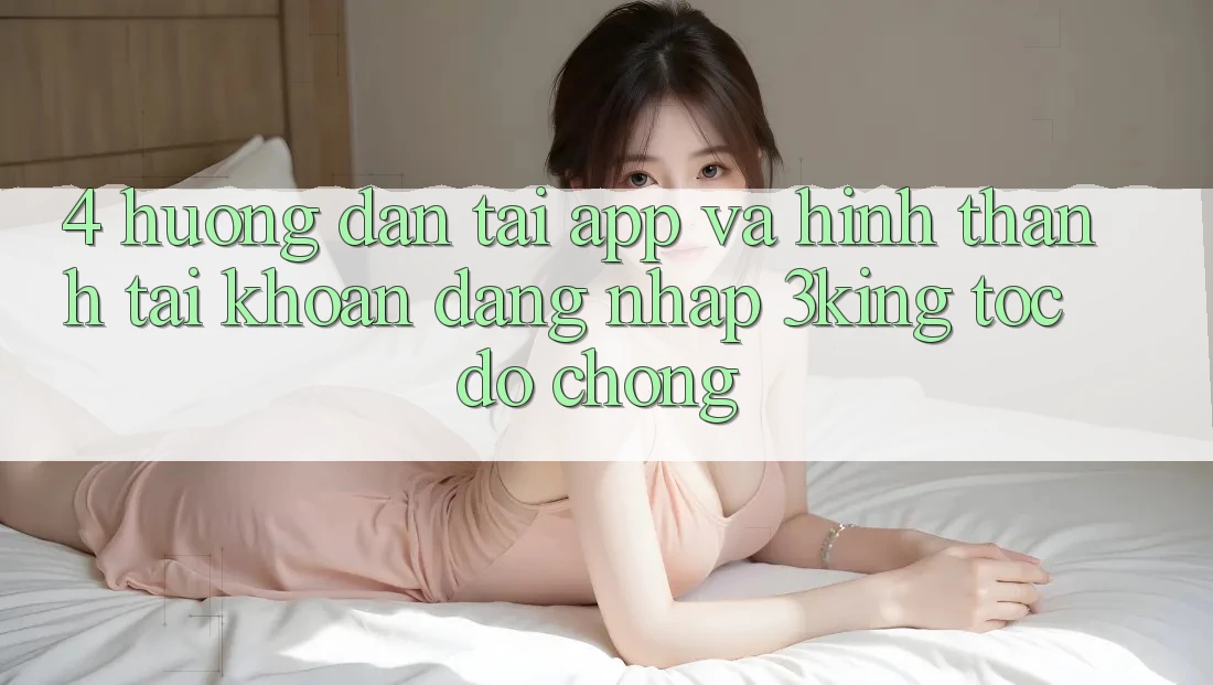 4. Hướng Dẫn Tải App Và Hình thành tài khoản, Đăng Nhập 3king Tốc độ Chóng