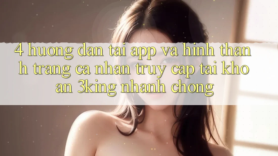 4. Hướng Dẫn Tải App Và Hình thành trang cá nhân, Truy cập tài khoản 3king Nhanh Chóng