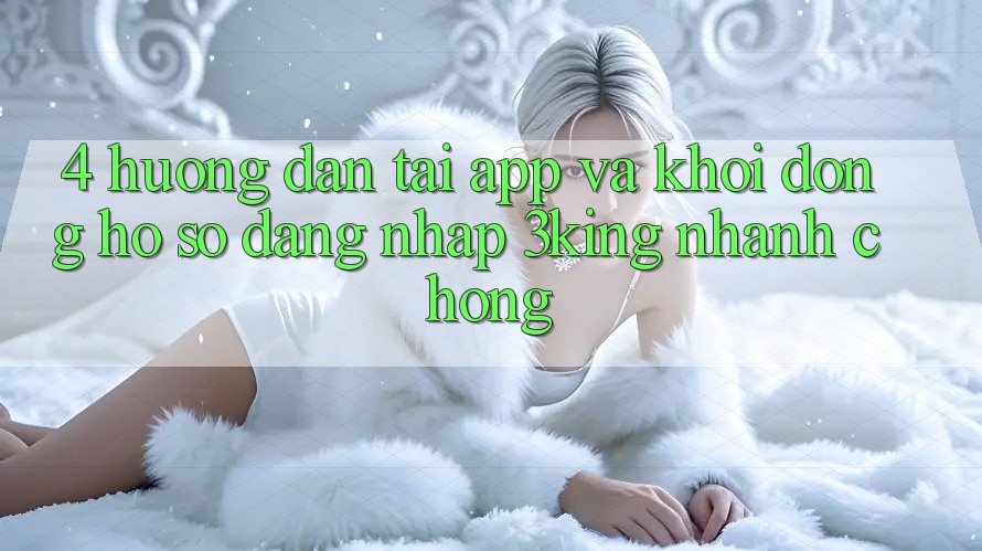 4. Hướng Dẫn Tải App Và Khởi động hồ sơ, Đăng nhập 3king Nhanh Chóng