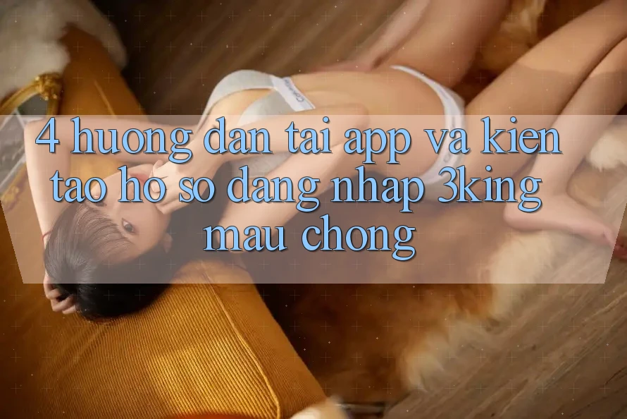 4. Hướng Dẫn Tải App Và Kiến tạo hồ sơ, Đăng Nhập 3king Mau Chóng