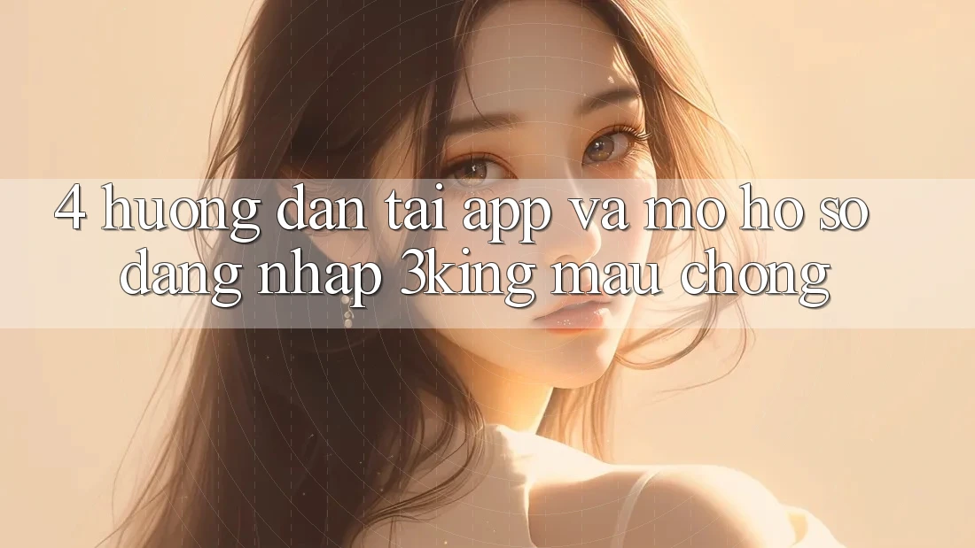 4. Hướng Dẫn Tải App Và Mở hồ sơ, Đăng Nhập 3king Mau Chóng