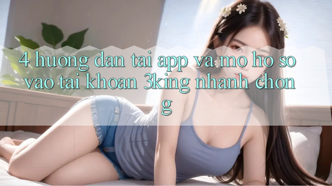 4. Hướng Dẫn Tải App Và Mở hồ sơ, Vào tài khoản 3king Nhanh Chóng
