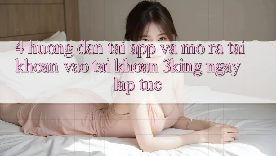 4. Hướng Dẫn Tải App Và Mở ra tài khoản, Vào tài khoản 3king Ngay lập tức
