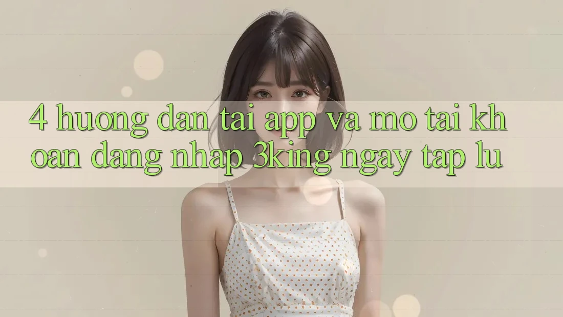 4. Hướng Dẫn Tải App Và Mở tài khoản, Đăng Nhập 3king Ngay tắp lự