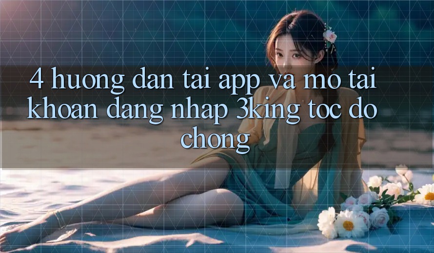 4. Hướng Dẫn Tải App Và Mở tài khoản, Đăng Nhập 3king Tốc độ Chóng