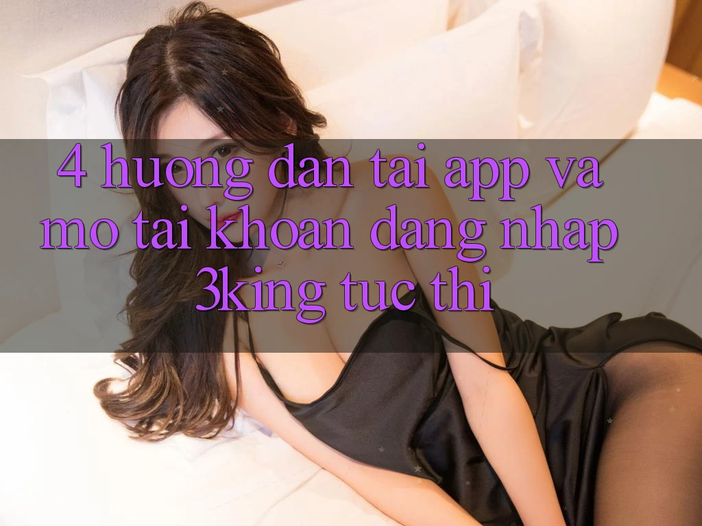 4. Hướng Dẫn Tải App Và Mở tài khoản, Đăng Nhập 3king Tức thì