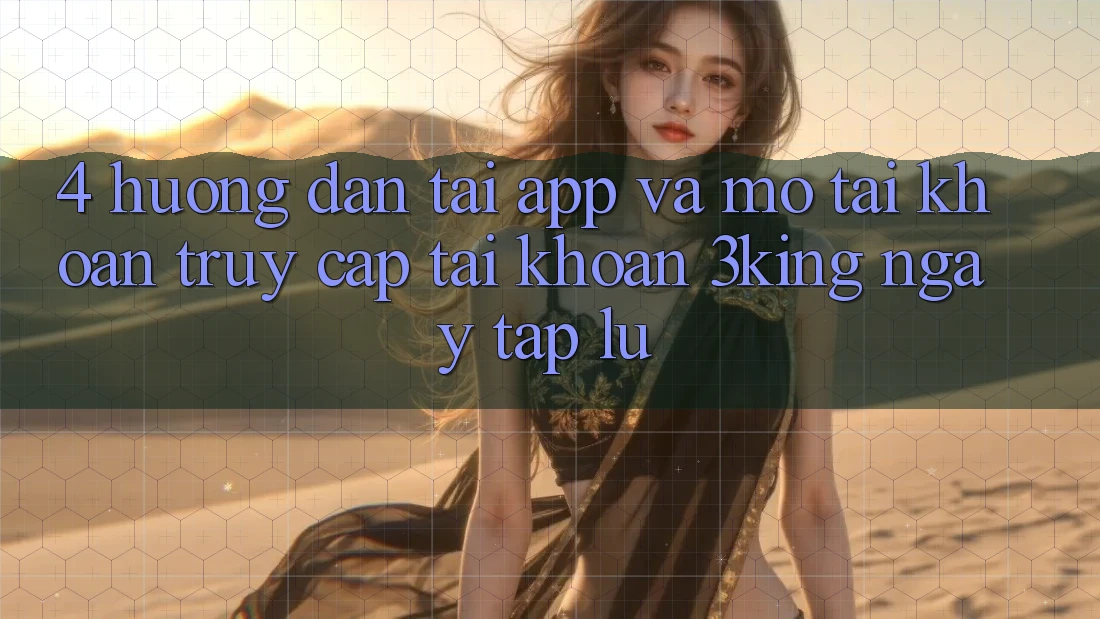 4. Hướng Dẫn Tải App Và Mở tài khoản, Truy cập tài khoản 3king Ngay tắp lự
