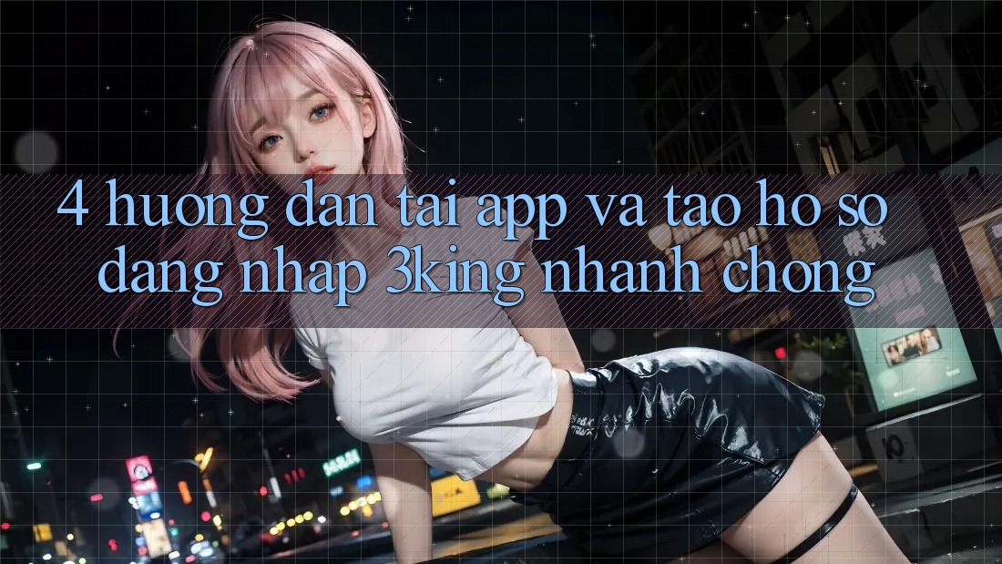 4. Hướng Dẫn Tải App Và Tạo hồ sơ, Đăng Nhập 3king Nhanh Chóng