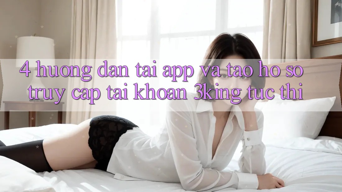 4. Hướng Dẫn Tải App Và Tạo hồ sơ, Truy cập tài khoản 3king Tức thì