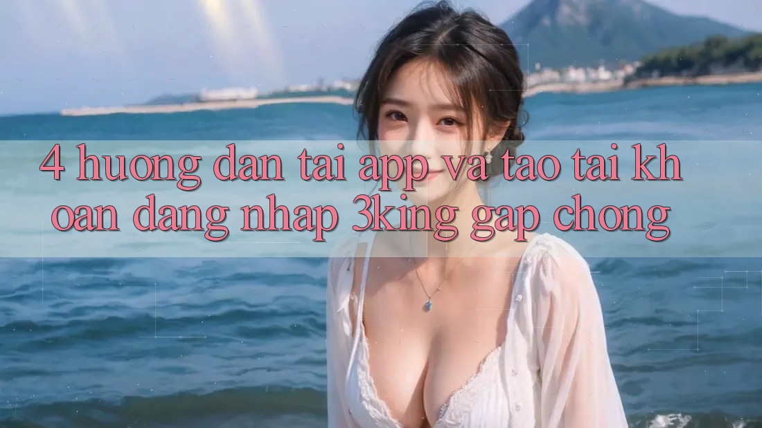 4. Hướng Dẫn Tải App Và Tạo tài khoản, Đăng Nhập 3king Gấp Chóng