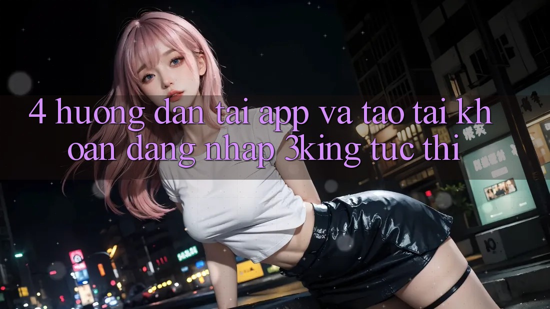 4. Hướng Dẫn Tải App Và Tạo tài khoản, Đăng Nhập 3king Tức thì
