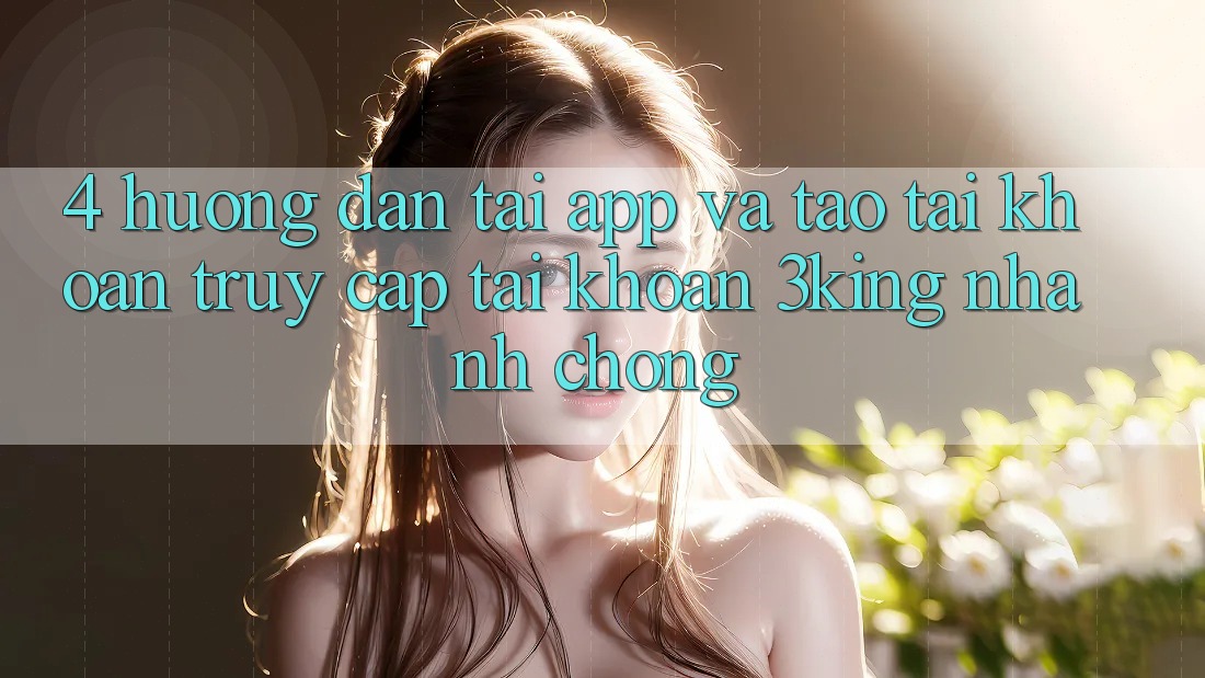 4. Hướng Dẫn Tải App Và Tạo tài khoản, Truy cập tài khoản 3king Nhanh chóng