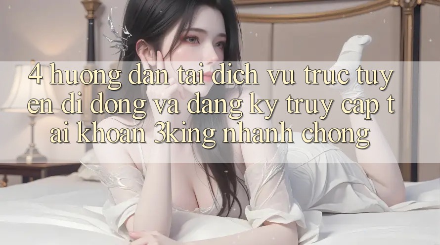 4. Hướng Dẫn Tải Dịch vụ trực tuyến di động Và Đăng Ký, Truy cập tài khoản 3king Nhanh chóng