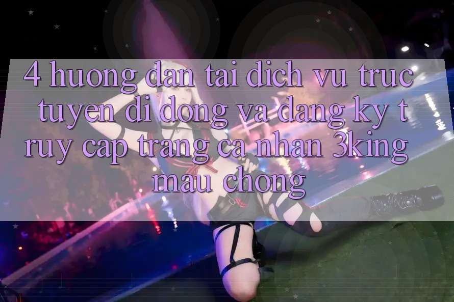 4. Hướng Dẫn Tải Dịch vụ trực tuyến di động Và Đăng Ký, Truy cập trang cá nhân 3king Mau Chóng