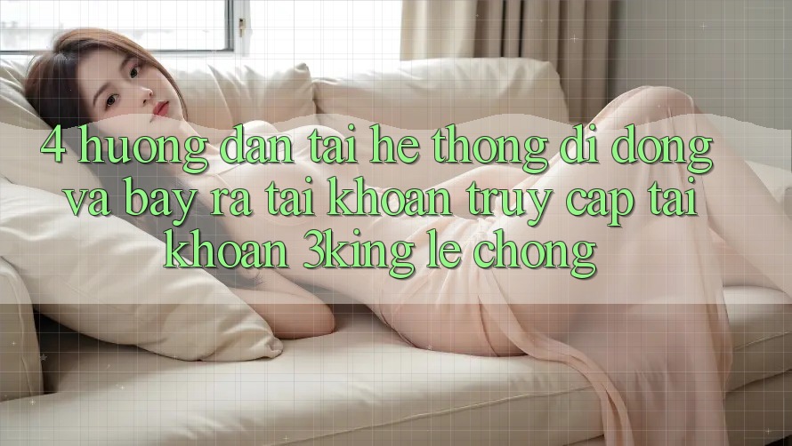 4. Hướng dẫn Tải Hệ thống di động Và Bày ra tài khoản, Truy cập tài khoản 3king Lẹ Chóng