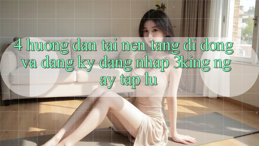 4. Hướng Dẫn Tải Nền tảng di động Và Đăng Ký, Đăng Nhập 3king Ngay tắp lự
