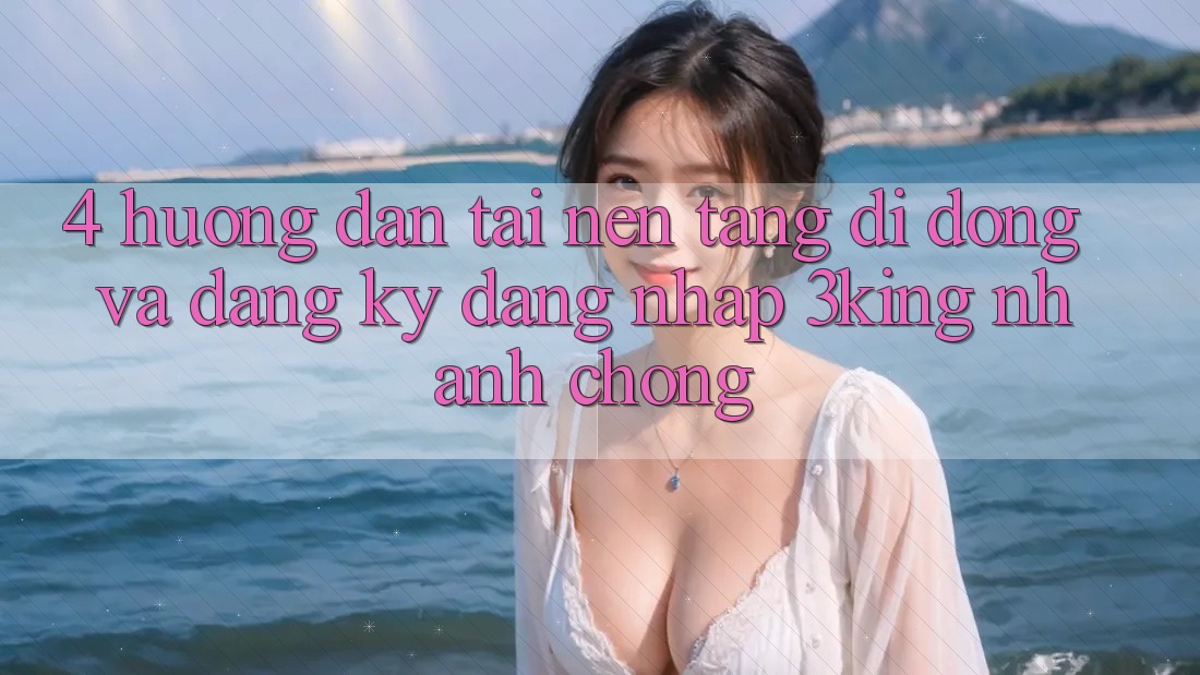 4. Hướng Dẫn Tải Nền tảng di động Và Đăng Ký, Đăng Nhập 3king Nhanh Chóng