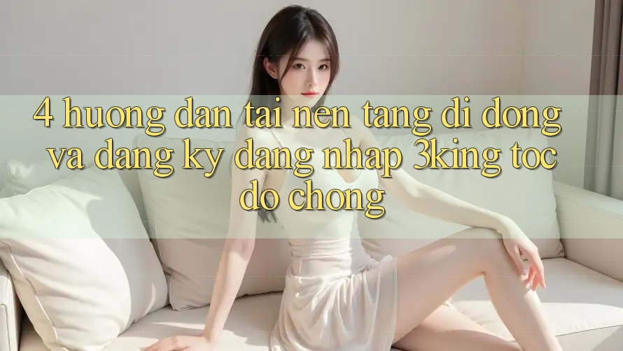 4. Hướng Dẫn Tải Nền tảng di động Và Đăng Ký, Đăng Nhập 3king Tốc độ chóng
