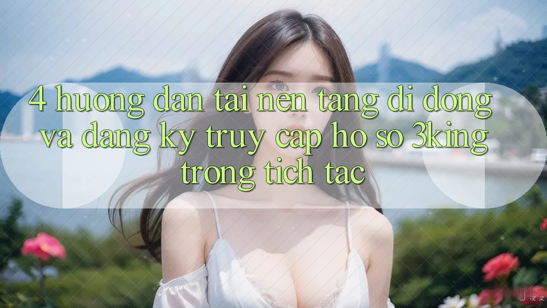 4. Hướng Dẫn Tải Nền tảng di động Và Đăng Ký, Truy cập hồ sơ 3king Trong tích tắc