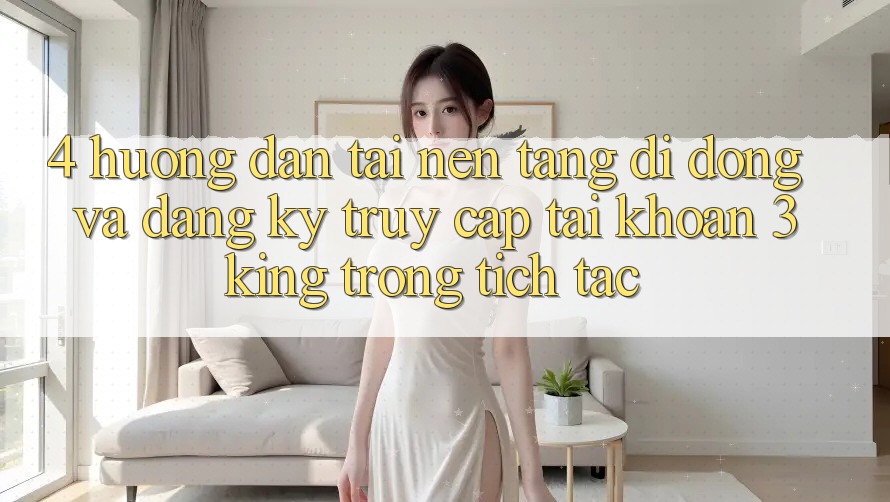 4. Hướng Dẫn Tải Nền tảng di động Và Đăng Ký, Truy cập tài khoản 3king Trong tích tắc
