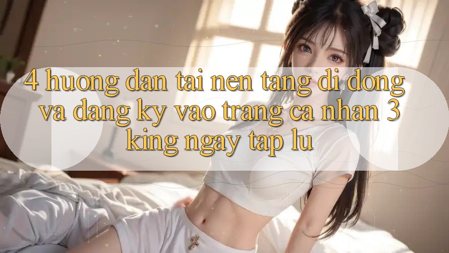 4. Hướng Dẫn Tải Nền tảng di động Và Đăng Ký, Vào trang cá nhân 3king Ngay tắp lự
