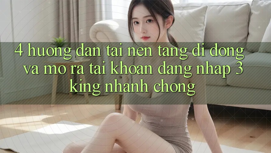 4. Hướng Dẫn Tải Nền tảng di động Và Mở ra tài khoản, Đăng Nhập 3king Nhanh chóng