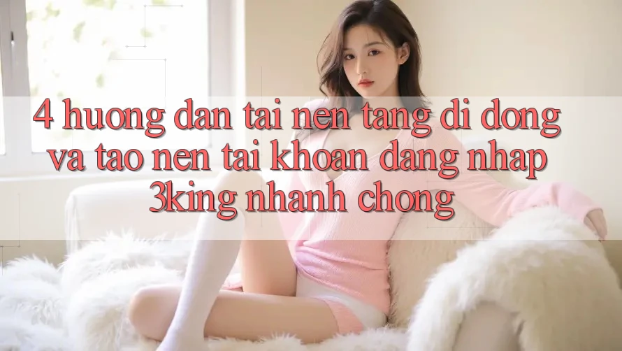 4. Hướng Dẫn Tải Nền tảng di động Và Tạo nên tài khoản, Đăng Nhập 3king Nhanh Chóng