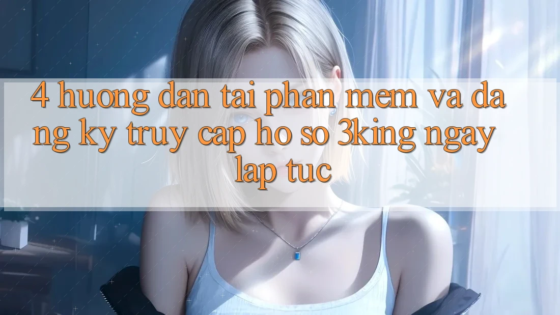 4. Hướng Dẫn Tải Phần mềm Và Đăng Ký, Truy cập hồ sơ 3king Ngay lập tức