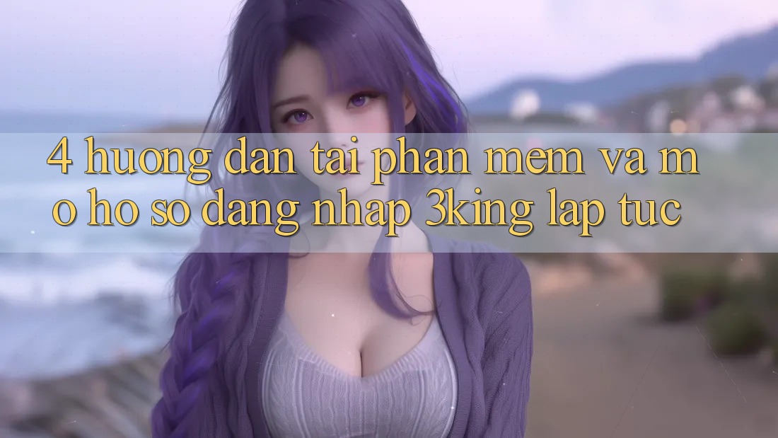 4. Hướng Dẫn Tải Phần mềm Và Mở hồ sơ, Đăng Nhập 3king Lập tức