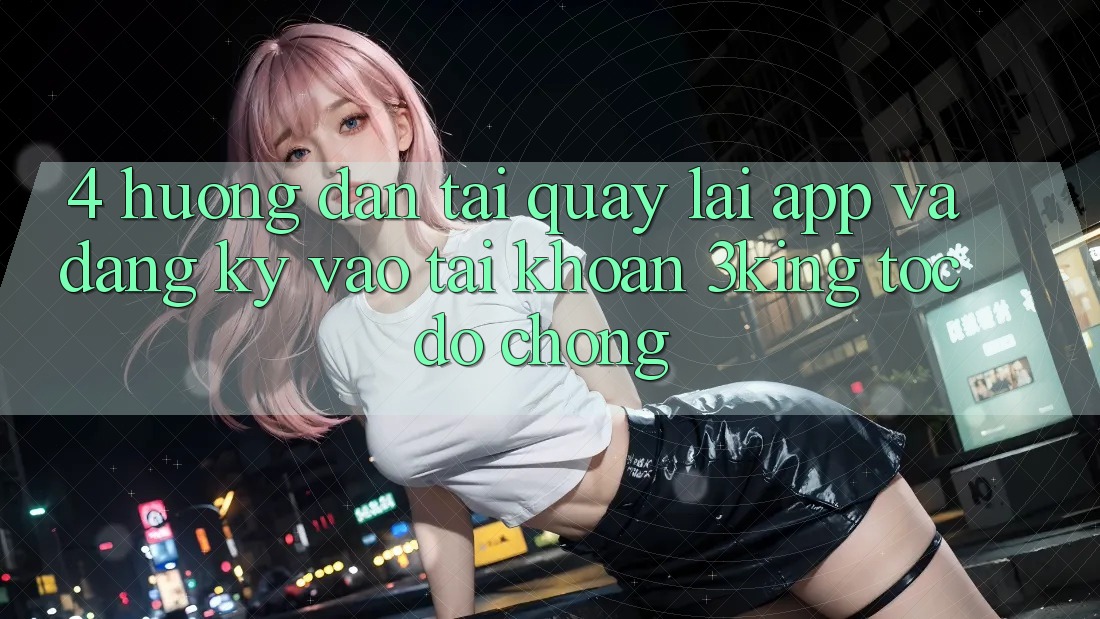 4. Hướng Dẫn Tải quay lại App Và Đăng Ký, Vào tài khoản 3king Tốc độ Chóng