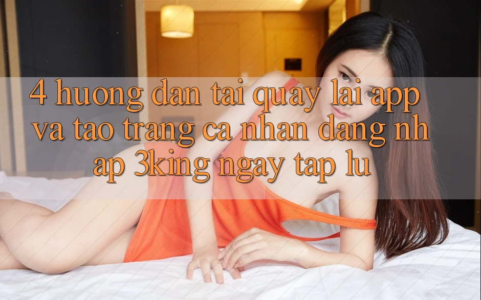 4. Hướng dẫn Tải quay lại App Và Tạo trang cá nhân, Đăng Nhập 3king Ngay tắp lự