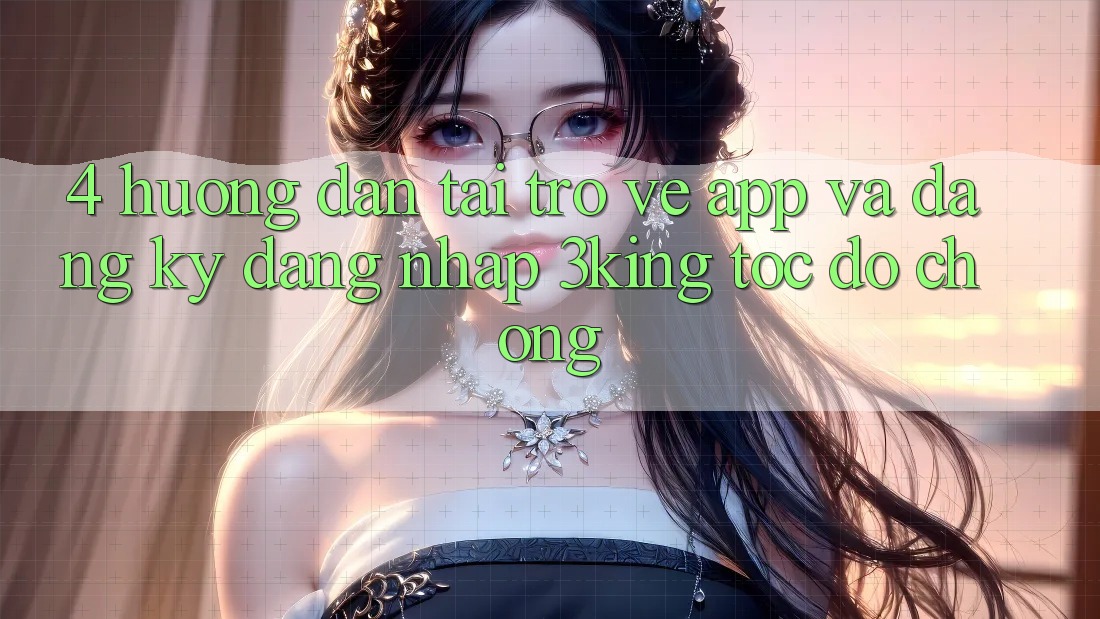 4. Hướng Dẫn Tải trở về App Và Đăng Ký, Đăng Nhập 3king Tốc độ Chóng