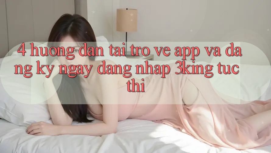4. Hướng Dẫn Tải trở về App Và Đăng ký ngay, Đăng Nhập 3king Tức thì