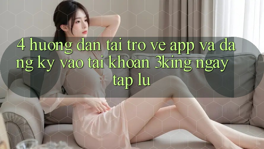 4. Hướng dẫn Tải trở về App Và Đăng Ký, Vào tài khoản 3king Ngay tắp lự