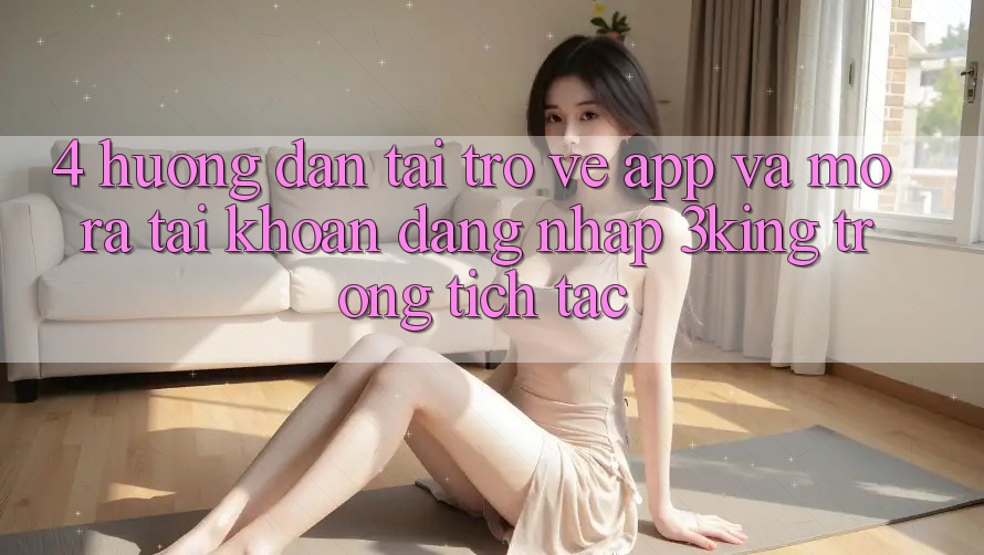 4. Hướng Dẫn Tải trở về App Và Mở ra tài khoản, Đăng Nhập 3king Trong tích tắc