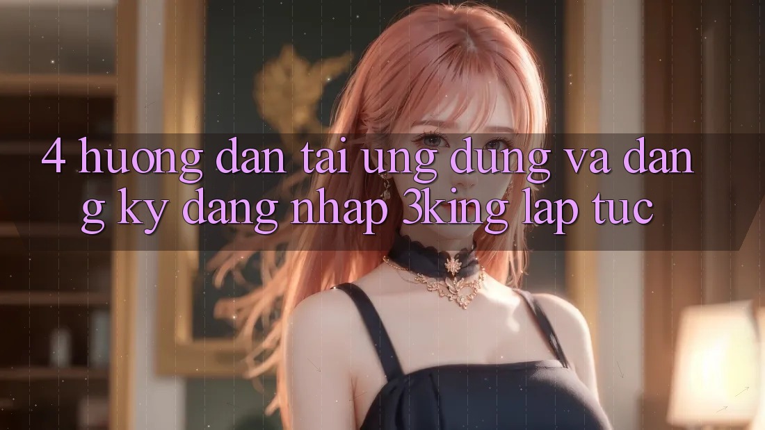 4. Hướng Dẫn Tải Ứng dụng Và Đăng Ký, Đăng Nhập 3king Lập tức