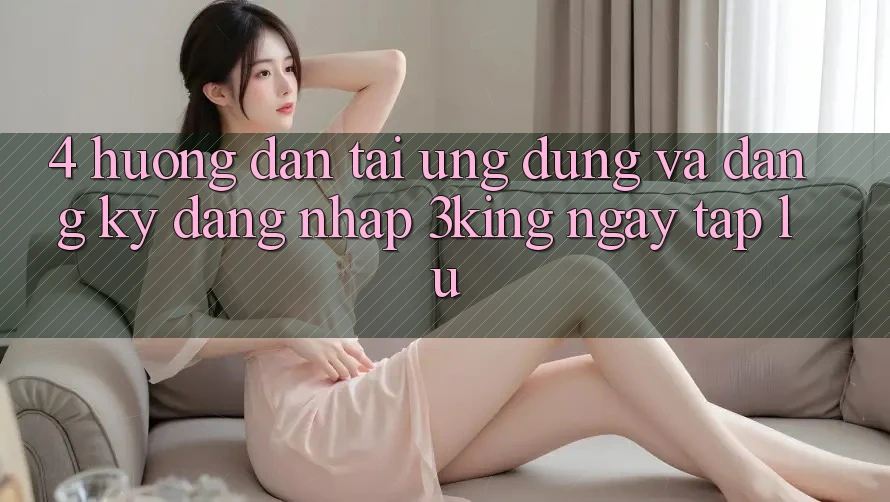 4. Hướng Dẫn Tải Ứng dụng Và Đăng Ký, Đăng Nhập 3king Ngay tắp lự