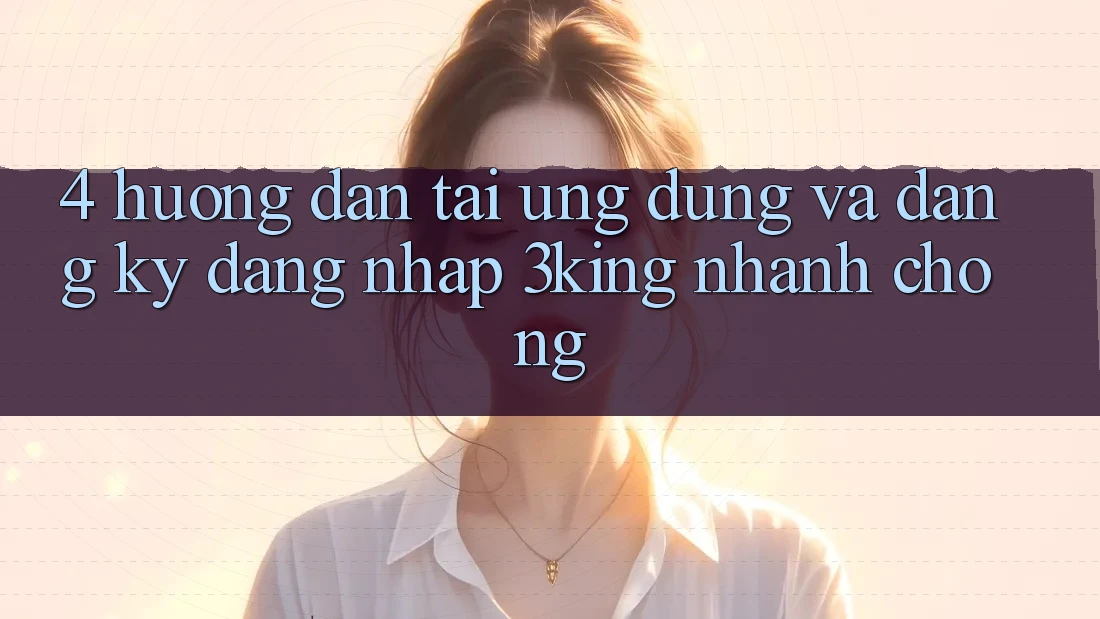 4. Hướng Dẫn Tải Ứng dụng Và Đăng Ký, Đăng Nhập 3king Nhanh Chóng