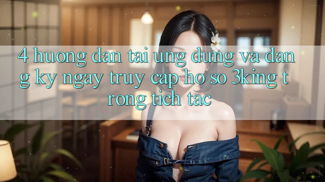 4. Hướng Dẫn Tải Ứng dụng Và Đăng ký ngay, Truy cập hồ sơ 3king Trong tích tắc